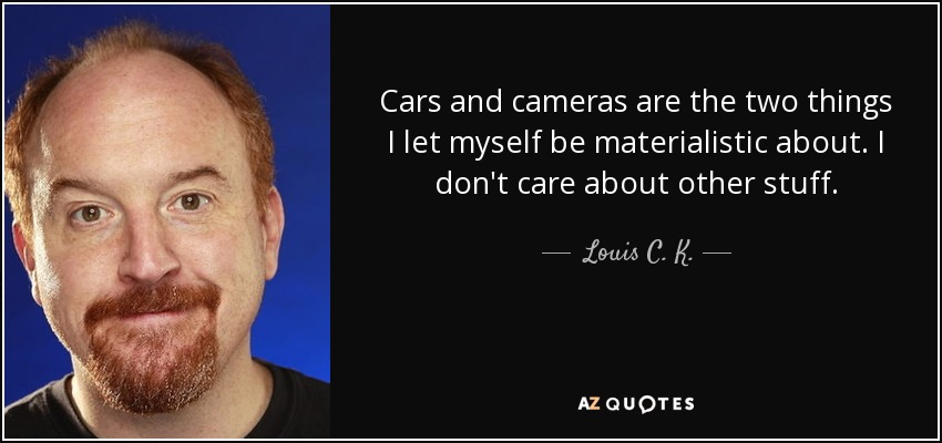 Cars and cameras are the two things I let myself be materialistic about. I don't care about other stuff. - Louis C. K.