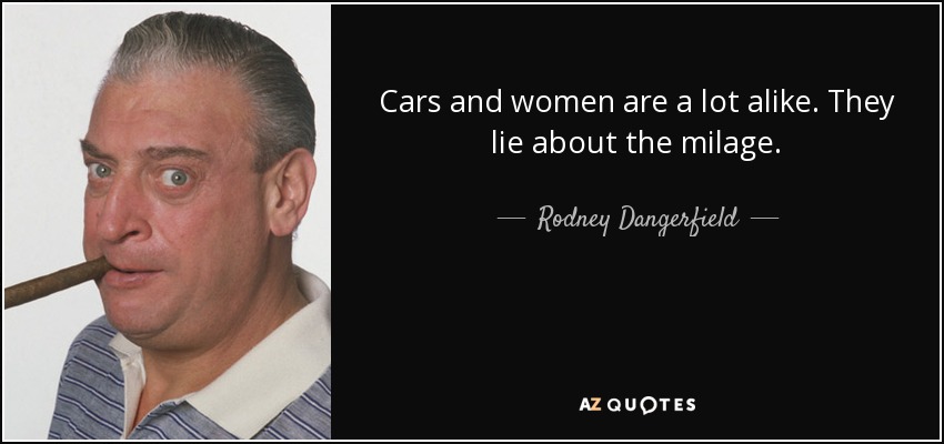 Cars and women are a lot alike. They lie about the milage. - Rodney Dangerfield