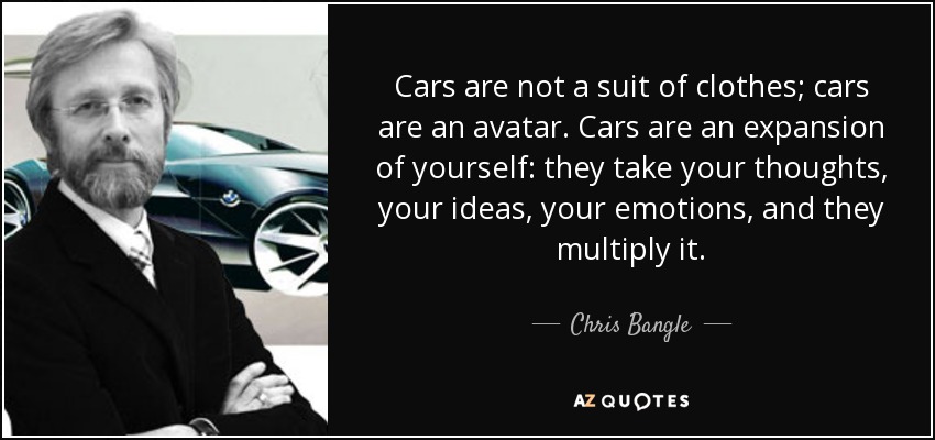 Cars are not a suit of clothes; cars are an avatar. Cars are an expansion of yourself: they take your thoughts, your ideas, your emotions, and they multiply it. - Chris Bangle