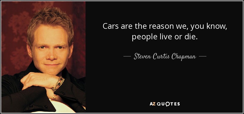 Cars are the reason we, you know, people live or die. - Steven Curtis Chapman