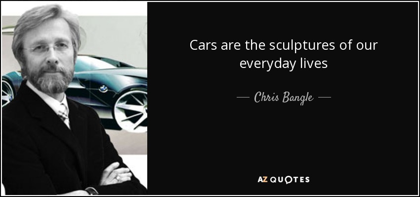 Cars are the sculptures of our everyday lives - Chris Bangle