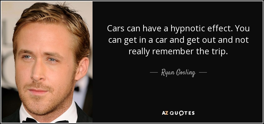 Cars can have a hypnotic effect. You can get in a car and get out and not really remember the trip. - Ryan Gosling