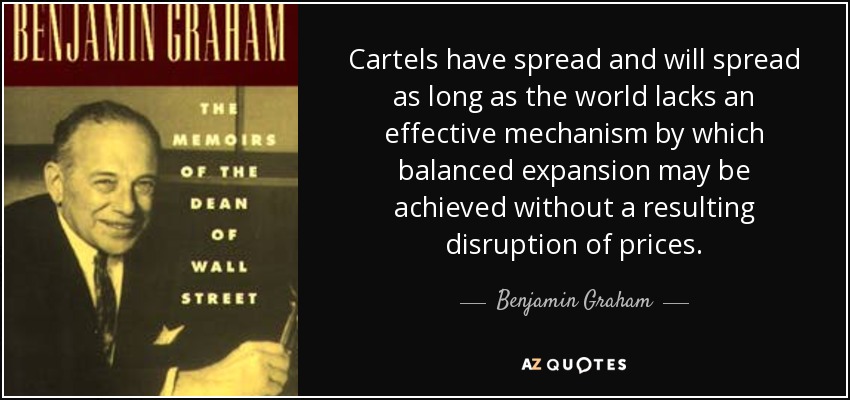 Cartels have spread and will spread as long as the world lacks an effective mechanism by which balanced expansion may be achieved without a resulting disruption of prices. - Benjamin Graham