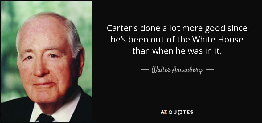 Carter's done a lot more good since he's been out of the White House than when he was in it. - Walter Annenberg