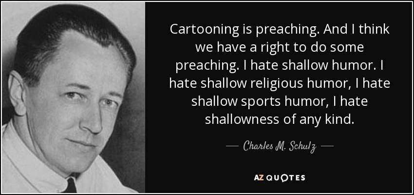 Cartooning is preaching. And I think we have a right to do some preaching. I hate shallow humor. I hate shallow religious humor, I hate shallow sports humor, I hate shallowness of any kind. - Charles M. Schulz