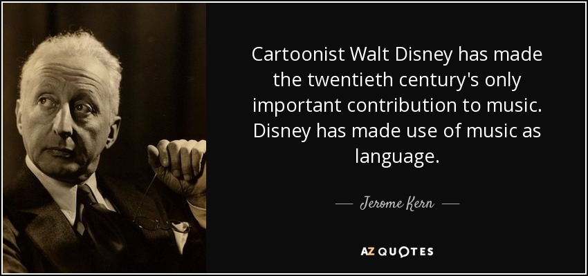 Cartoonist Walt Disney has made the twentieth century's only important contribution to music. Disney has made use of music as language. - Jerome Kern