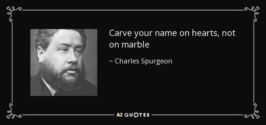 Carve your name on hearts, not on marble - Charles Spurgeon