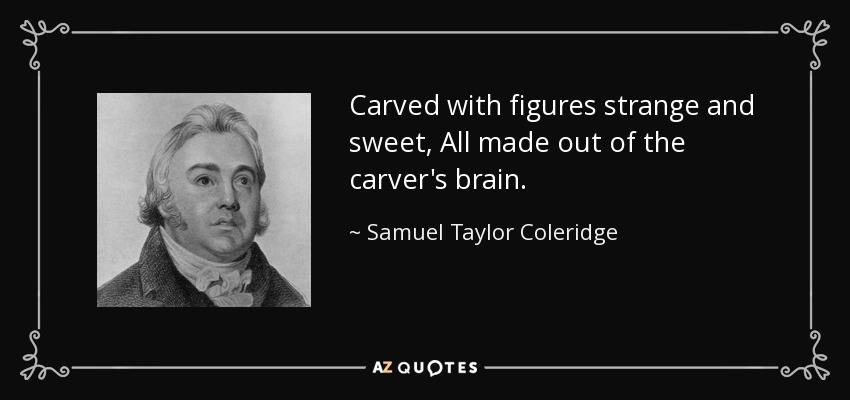 Carved with figures strange and sweet, All made out of the carver's brain. - Samuel Taylor Coleridge