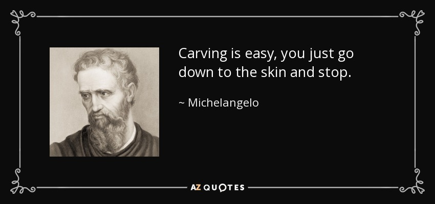 Carving is easy, you just go down to the skin and stop. - Michelangelo