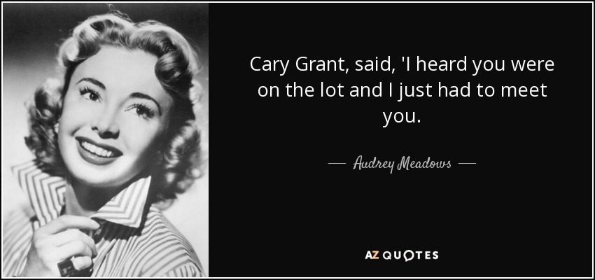 Cary Grant, said, 'I heard you were on the lot and I just had to meet you. - Audrey Meadows