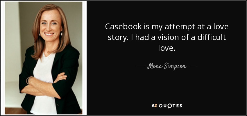 Casebook is my attempt at a love story. I had a vision of a difficult love. - Mona Simpson