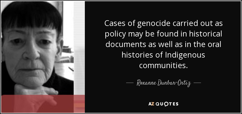 Cases of genocide carried out as policy may be found in historical documents as well as in the oral histories of Indigenous communities. - Roxanne Dunbar-Ortiz