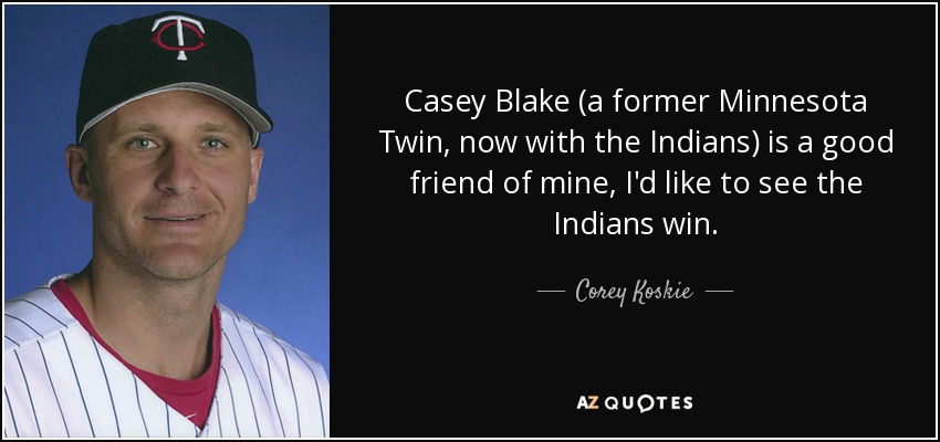 Casey Blake (a former Minnesota Twin, now with the Indians) is a good friend of mine, I'd like to see the Indians win. - Corey Koskie