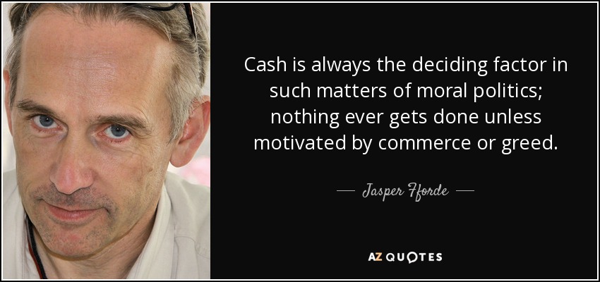 Cash is always the deciding factor in such matters of moral politics; nothing ever gets done unless motivated by commerce or greed. - Jasper Fforde