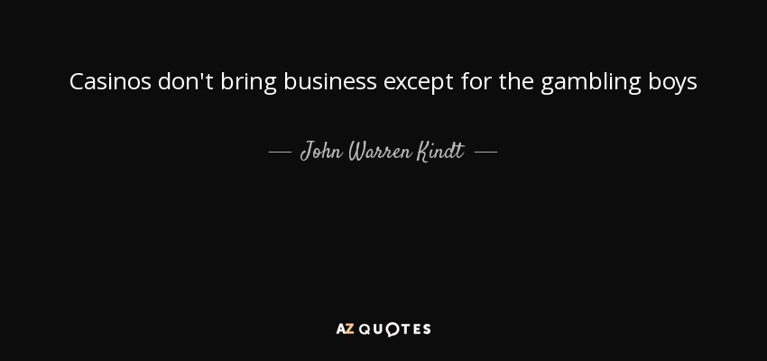 Casinos don't bring business except for the gambling boys - John Warren Kindt