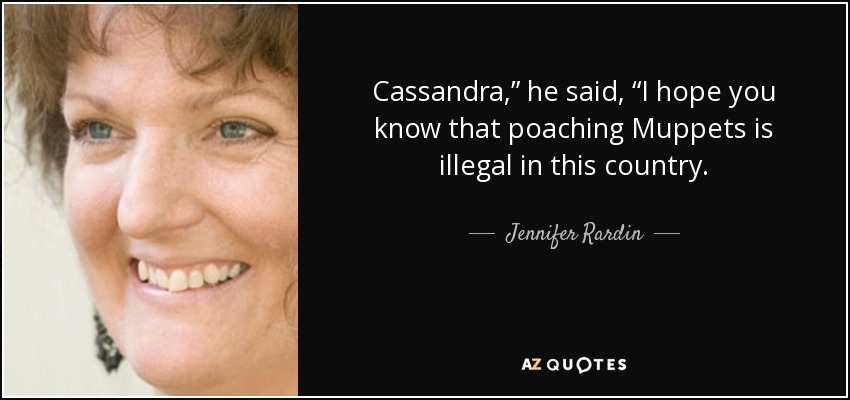 Cassandra,” he said, “I hope you know that poaching Muppets is illegal in this country. - Jennifer Rardin