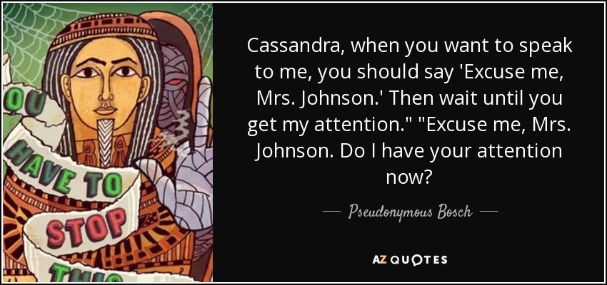Cassandra, when you want to speak to me, you should say 'Excuse me, Mrs. Johnson.' Then wait until you get my attention.