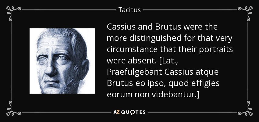 Cassius and Brutus were the more distinguished for that very circumstance that their portraits were absent. [Lat., Praefulgebant Cassius atque Brutus eo ipso, quod effigies eorum non videbantur.] - Tacitus
