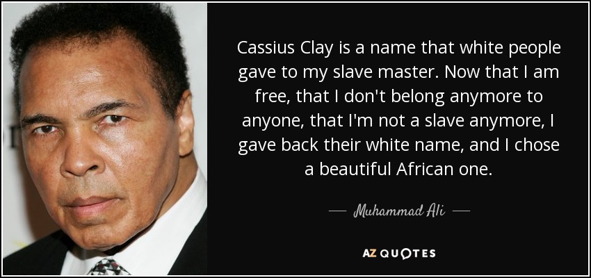 Cassius Clay is a name that white people gave to my slave master. Now that I am free, that I don't belong anymore to anyone, that I'm not a slave anymore, I gave back their white name, and I chose a beautiful African one. - Muhammad Ali