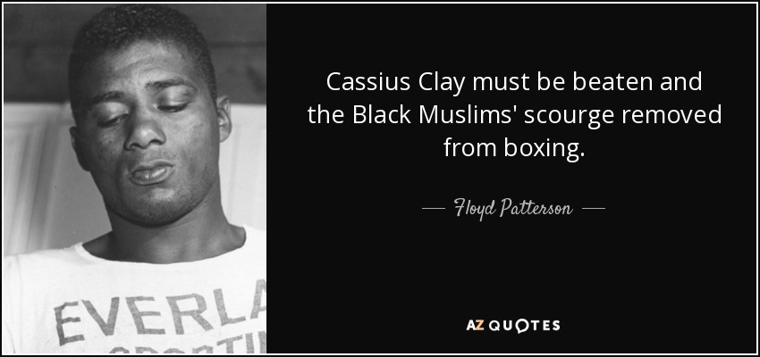 Cassius Clay must be beaten and the Black Muslims' scourge removed from boxing. - Floyd Patterson