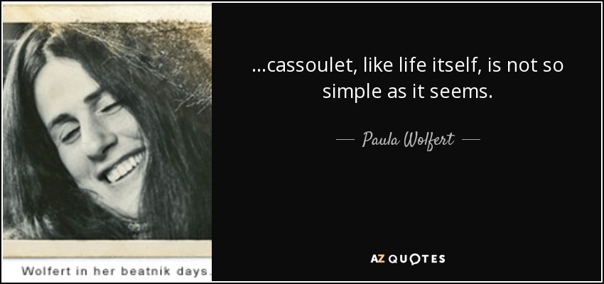 ...cassoulet, like life itself, is not so simple as it seems. - Paula Wolfert