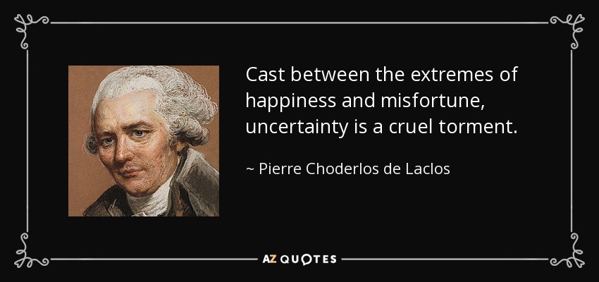 Cast between the extremes of happiness and misfortune, uncertainty is a cruel torment. - Pierre Choderlos de Laclos
