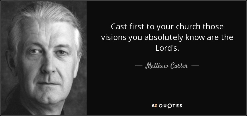Cast first to your church those visions you absolutely know are the Lord's. - Matthew Carter