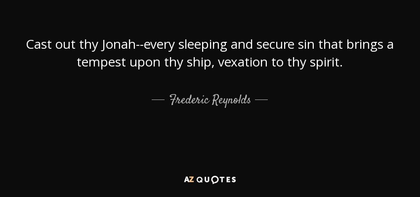 Cast out thy Jonah--every sleeping and secure sin that brings a tempest upon thy ship, vexation to thy spirit. - Frederic Reynolds