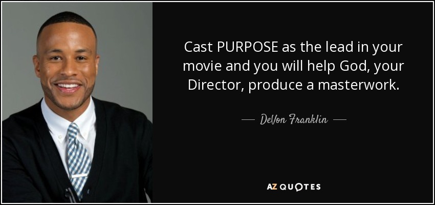 Cast PURPOSE as the lead in your movie and you will help God, your Director, produce a masterwork. - DeVon Franklin
