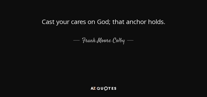 Cast your cares on God; that anchor holds. - Frank Moore Colby