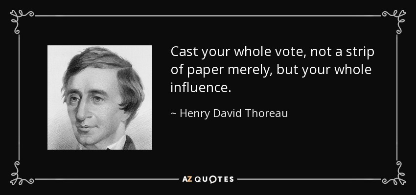 Cast your whole vote, not a strip of paper merely, but your whole influence. - Henry David Thoreau