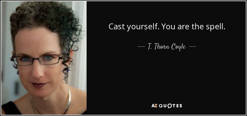 Cast yourself. You are the spell. - T. Thorn Coyle
