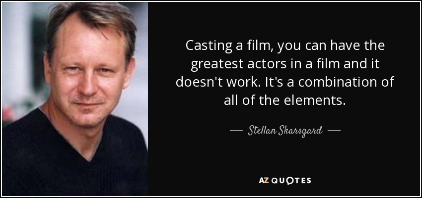 Casting a film, you can have the greatest actors in a film and it doesn't work. It's a combination of all of the elements. - Stellan Skarsgard