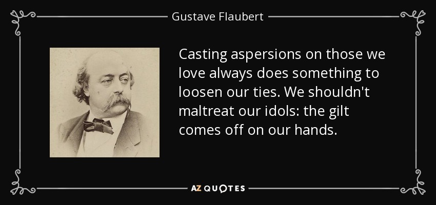 Casting aspersions on those we love always does something to loosen our ties. We shouldn't maltreat our idols: the gilt comes off on our hands. - Gustave Flaubert