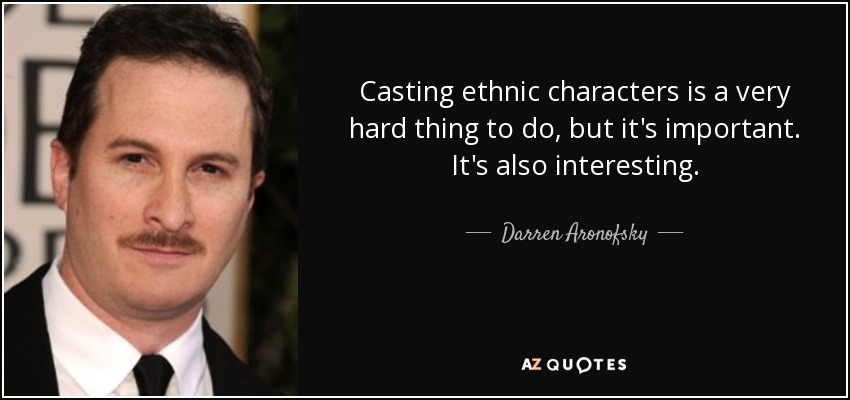 Casting ethnic characters is a very hard thing to do, but it's important. It's also interesting. - Darren Aronofsky