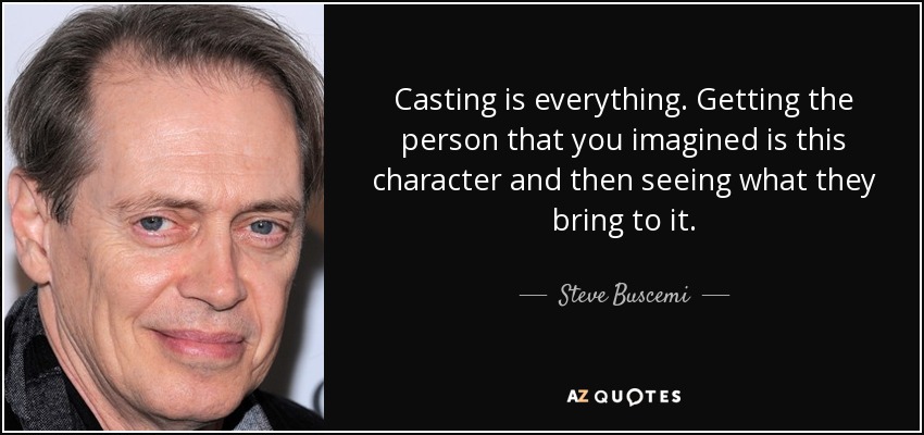 Casting is everything. Getting the person that you imagined is this character and then seeing what they bring to it. - Steve Buscemi
