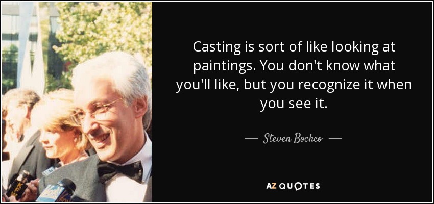 Casting is sort of like looking at paintings. You don't know what you'll like, but you recognize it when you see it. - Steven Bochco