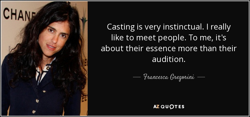Casting is very instinctual. I really like to meet people. To me, it's about their essence more than their audition. - Francesca Gregorini
