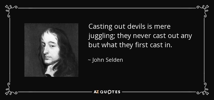Casting out devils is mere juggling; they never cast out any but what they first cast in. - John Selden