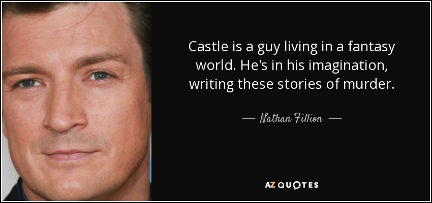 Castle is a guy living in a fantasy world. He's in his imagination, writing these stories of murder. - Nathan Fillion