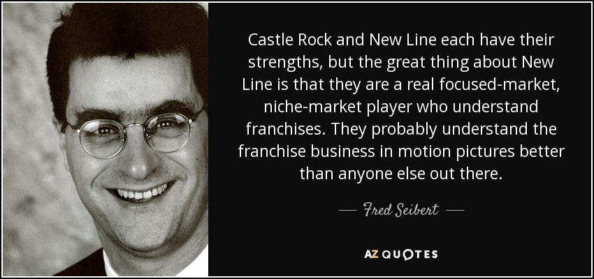 Castle Rock and New Line each have their strengths, but the great thing about New Line is that they are a real focused-market, niche-market player who understand franchises. They probably understand the franchise business in motion pictures better than anyone else out there. - Fred Seibert