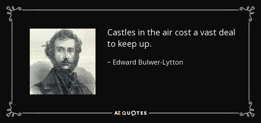 Castles in the air cost a vast deal to keep up. - Edward Bulwer-Lytton, 1st Baron Lytton