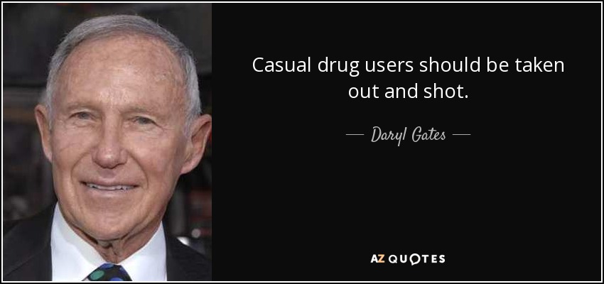 Casual drug users should be taken out and shot. - Daryl Gates