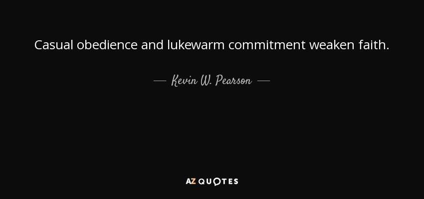 Casual obedience and lukewarm commitment weaken faith. - Kevin W. Pearson