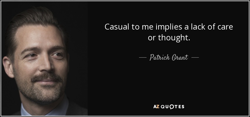 Casual to me implies a lack of care or thought. - Patrick Grant