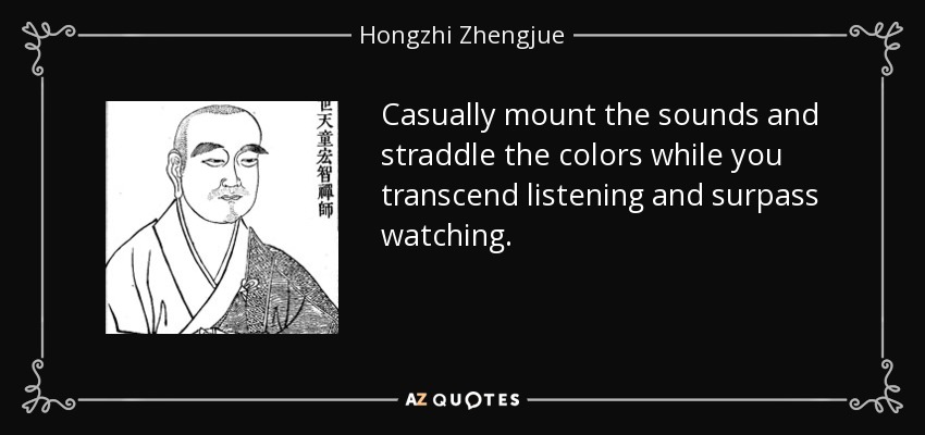 Casually mount the sounds and straddle the colors while you transcend listening and surpass watching.  - Hongzhi Zhengjue