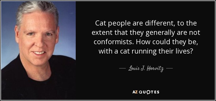 Cat people are different, to the extent that they generally are not conformists. How could they be, with a cat running their lives? - Louis J. Horvitz