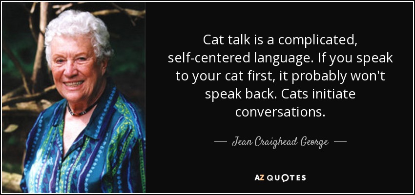 Cat talk is a complicated, self-centered language. If you speak to your cat first, it probably won't speak back. Cats initiate conversations. - Jean Craighead George