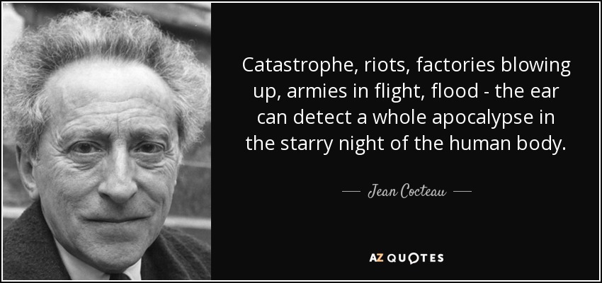 Catastrophe, riots, factories blowing up, armies in flight, flood - the ear can detect a whole apocalypse in the starry night of the human body. - Jean Cocteau
