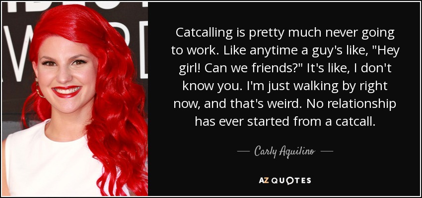 Catcalling is pretty much never going to work. Like anytime a guy's like, 